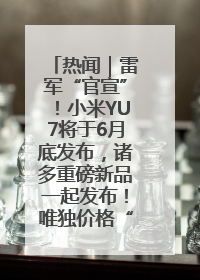 热闻｜雷军“官宣”！小米YU7将于6月底发布，诸多重磅新品一起发布！唯独价格“卖关子”