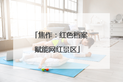 焦作：红色档案赋能网红景区