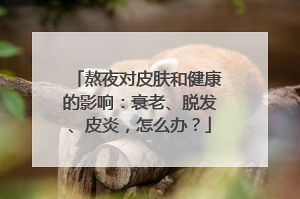 熬夜对皮肤和健康的影响：衰老、脱发、皮炎，怎么办？