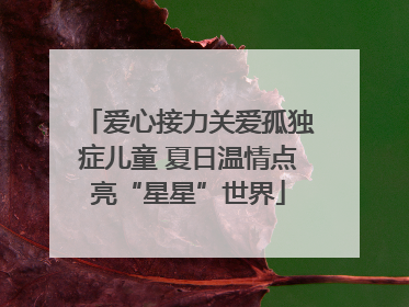 爱心接力关爱孤独症儿童 夏日温情点亮“星星”世界