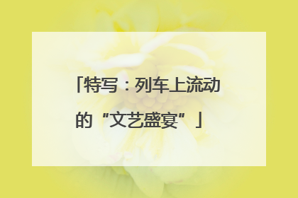 特写：列车上流动的“文艺盛宴”