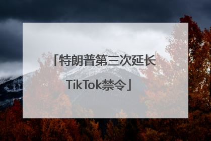 特朗普第三次延长TikTok禁令