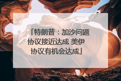 特朗普：加沙问题协议接近达成 美伊协议有机会达成