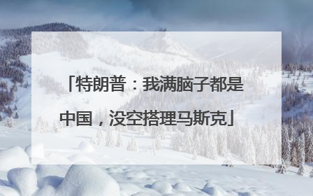 特朗普：我满脑子都是中国，没空搭理马斯克