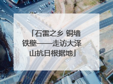 石雷之乡 铜墙铁壁——走访大泽山抗日根据地