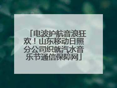 电波护航音浪狂欢！山东移动日照分公司织就汽水音乐节通信保障网