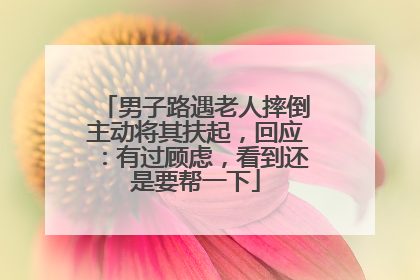 男子路遇老人摔倒主动将其扶起，回应：有过顾虑，看到还是要帮一下