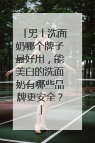 男士洗面奶哪个牌子最好用，能美白的洗面奶有哪些品牌更安全？