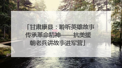 甘肃康县：聆听英雄故事 传承革命精神——抗美援朝老兵讲故事进军营
