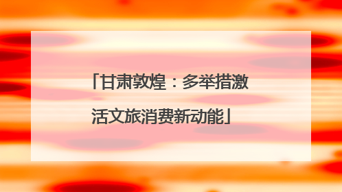 甘肃敦煌：多举措激活文旅消费新动能