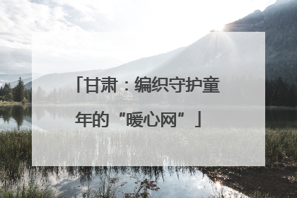 甘肃：编织守护童年的“暖心网”
