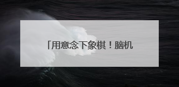 用意念下象棋！脑机接口快速发展 “人机共生”照进现实