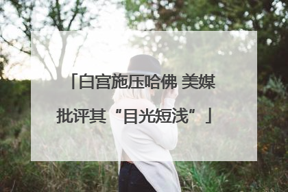 白宫施压哈佛 美媒批评其“目光短浅”