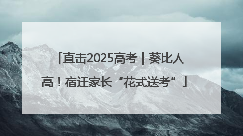 直击2025高考｜葵比人高！宿迁家长“花式送考”