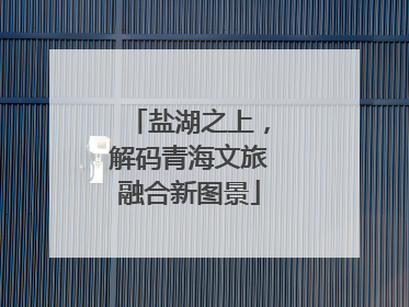 盐湖之上，解码青海文旅融合新图景