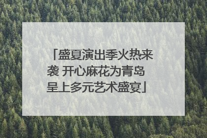 盛夏演出季火热来袭 开心麻花为青岛呈上多元艺术盛宴