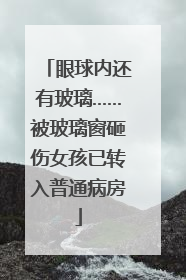 眼球内还有玻璃……被玻璃窗砸伤女孩已转入普通病房