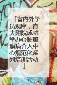 省内外学员观摩，青大附院成功举办心脏瓣膜病介入中心规范化系列培训活动