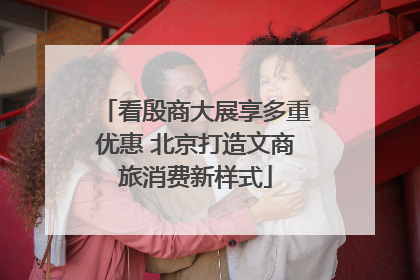 看殷商大展享多重优惠 北京打造文商旅消费新样式
