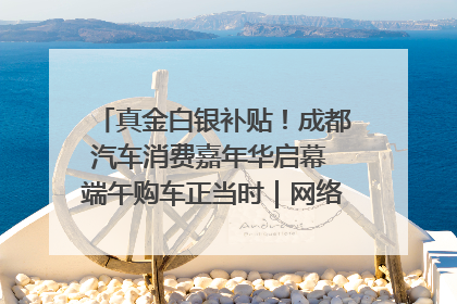 真金白银补贴！成都汽车消费嘉年华启幕 端午购车正当时｜网络中国节·端午