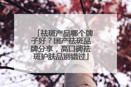祛斑产品哪个牌子好？国产祛斑品牌分享，高口碑祛斑护肤品别错过