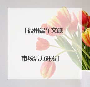 福州端午文旅市场活力迸发