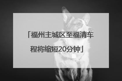 福州主城区至福清车程将缩短20分钟
