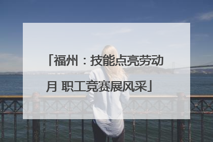 福州：技能点亮劳动月 职工竞赛展风采