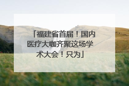 福建省首届！国内医疗大咖齐聚这场学术大会！只为