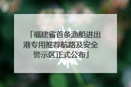 福建省首条渔船进出港专用推荐航路及安全警示区正式公布
