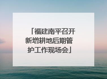 福建南平召开新增耕地后期管护工作现场会