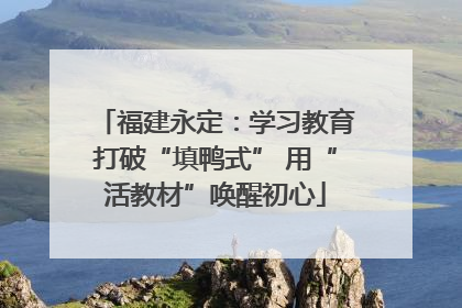 福建永定：学习教育打破“填鸭式” 用“活教材”唤醒初心