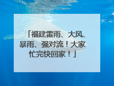 福建雷雨、大风、暴雨、强对流！大家忙完快回家！