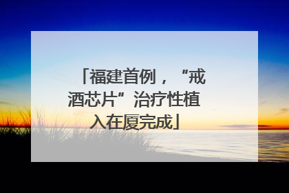 福建首例，“戒酒芯片”治疗性植入在厦完成
