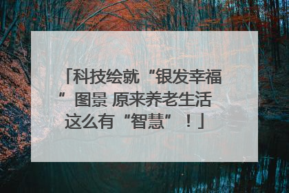科技绘就“银发幸福”图景 原来养老生活这么有“智慧”！