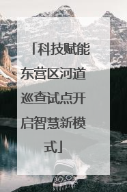 科技赋能东营区河道巡查试点开启智慧新模式