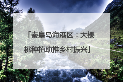 秦皇岛海港区：大樱桃种植助推乡村振兴