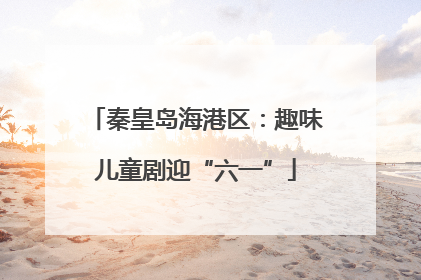 秦皇岛海港区：趣味儿童剧迎“六一”