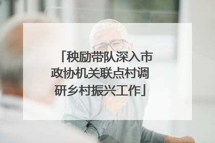 秧励带队深入市政协机关联点村调研乡村振兴工作