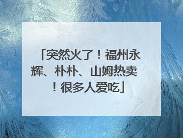 突然火了！福州永辉、朴朴、山姆热卖！很多人爱吃