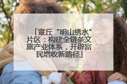 章丘“明山绣水”片区：构建全链条文旅产业体系，开辟富民增收新路径