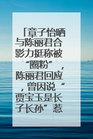 章子怡晒与陈丽君合影力挺称被“圈粉”，陈丽君回应，曾因说“贾宝玉是长子长孙”惹争议