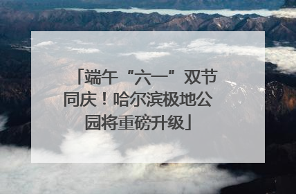端午“六一”双节同庆！哈尔滨极地公园将重磅升级
