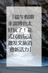 端午假期来淄博也太好玩了！花式民俗玩法激发文旅消费新活力
