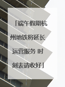 端午假期杭州地铁将延长运营服务 时刻表请收好