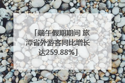 端午假期期间 旅潭省外游客同比增长达259.88%