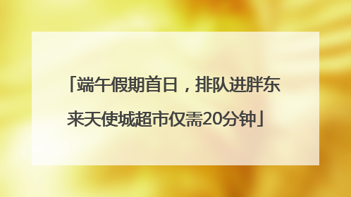 端午假期首日，排队进胖东来天使城超市仅需20分钟