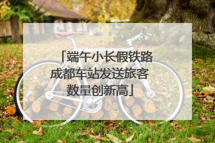 端午小长假铁路成都车站发送旅客数量创新高