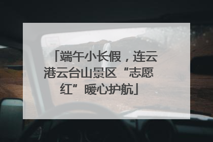 端午小长假，连云港云台山景区“志愿红”暖心护航