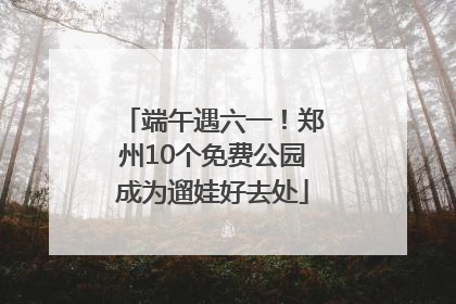 端午遇六一！郑州10个免费公园成为遛娃好去处
